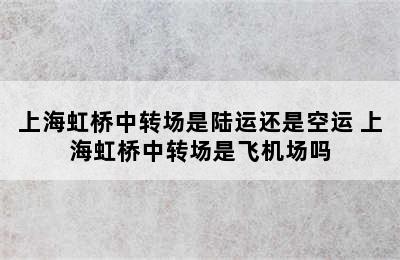 上海虹桥中转场是陆运还是空运 上海虹桥中转场是飞机场吗